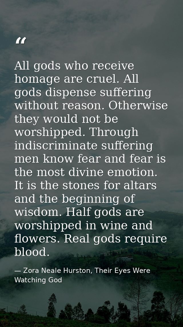 All gods who receive homage are cruel. All gods dispense suffering without reason. Otherwise they would not be worshippe — Zora Neale Hurston, Their Eyes Were Watching God