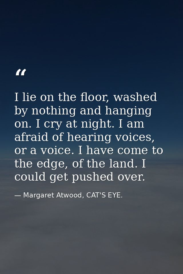 I lie on the floor, washed by nothing and hanging on. I cry at night. I am afraid of hearing voices, or a voice. I have  — Margaret Atwood, CAT'S EYE.