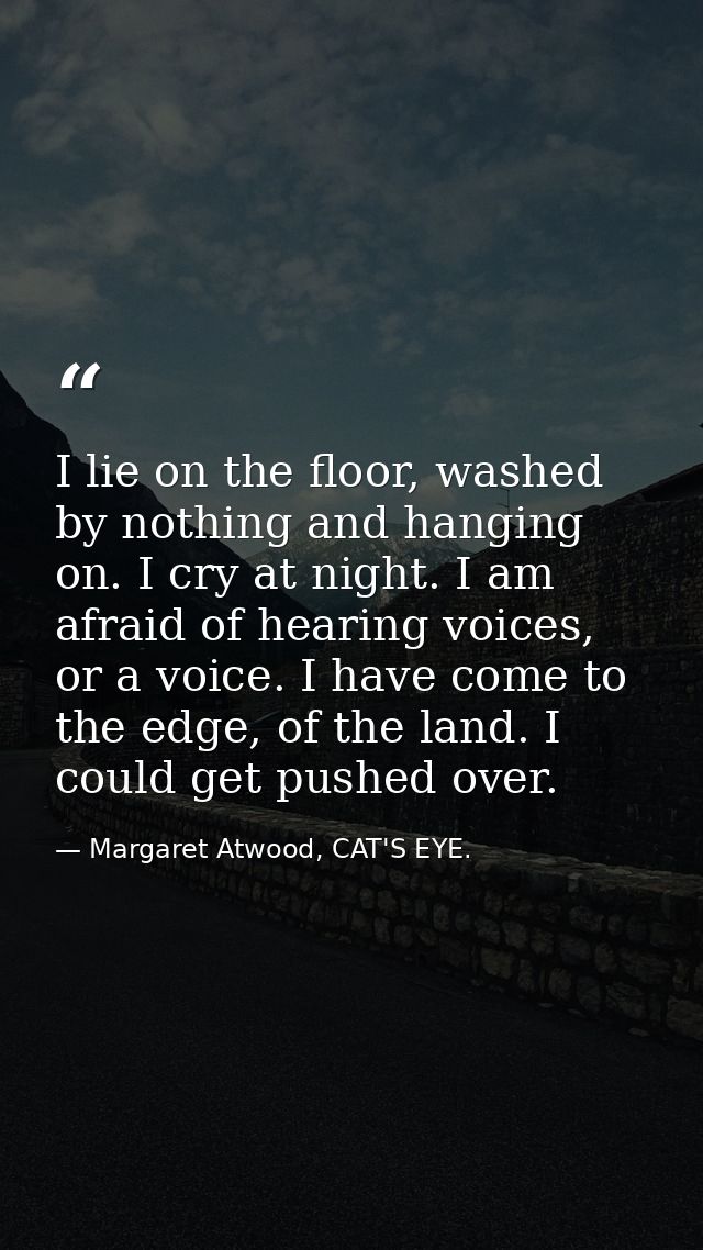 I lie on the floor, washed by nothing and hanging on. I cry at night. I am afraid of hearing voices, or a voice. I have  — Margaret Atwood, CAT'S EYE.