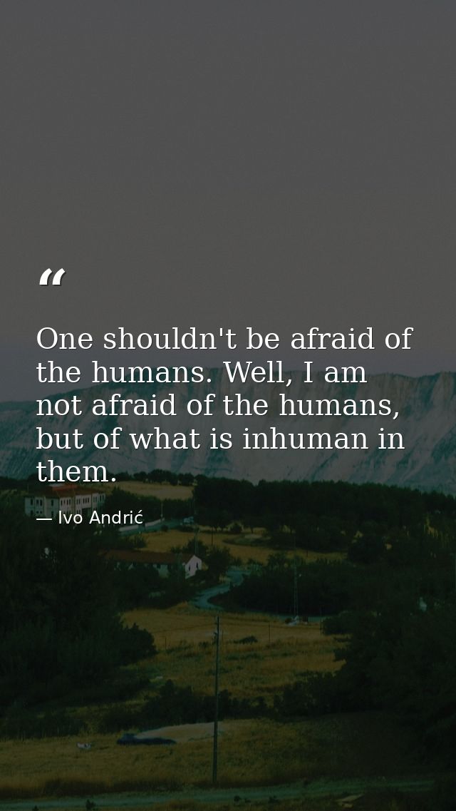 One shouldn't be afraid of the humans. Well, I am not afraid of the humans, but of what is inhuman in them. — Ivo Andrić