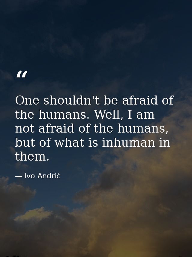 One shouldn't be afraid of the humans. Well, I am not afraid of the humans, but of what is inhuman in them. — Ivo Andrić