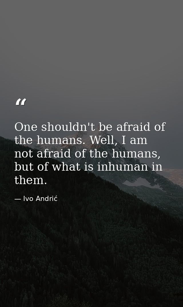 One shouldn't be afraid of the humans. Well, I am not afraid of the humans, but of what is inhuman in them. — Ivo Andrić