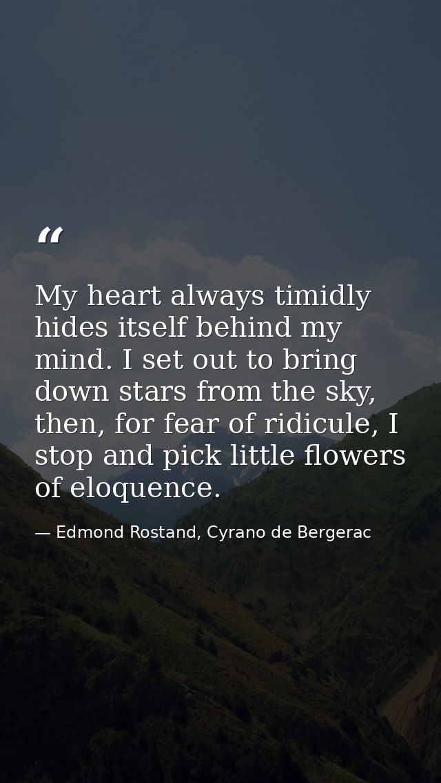 My heart always timidly hides itself behind my mind. I set out to bring down stars from the sky, then, for fear of ridic — Edmond Rostand, Cyrano de Bergerac