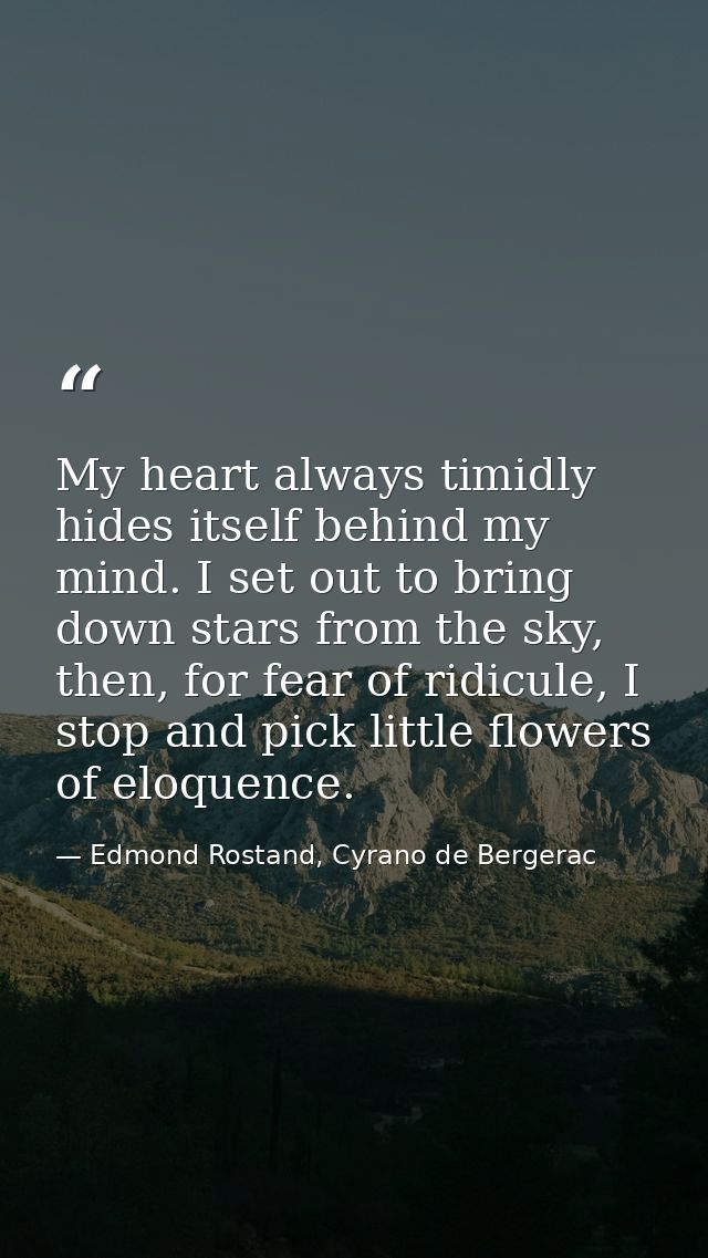 My heart always timidly hides itself behind my mind. I set out to bring down stars from the sky, then, for fear of ridic — Edmond Rostand, Cyrano de Bergerac