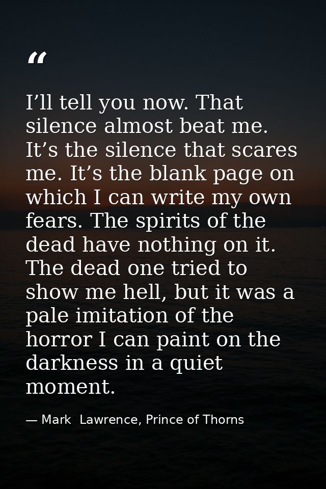 I’ll tell you now. That silence almost beat me. It’s the silence that scares me. It’s the blank page on which I can writ — Mark  Lawrence, Prince of Thorns