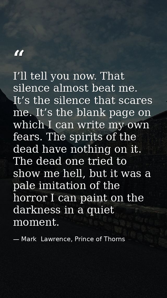I’ll tell you now. That silence almost beat me. It’s the silence that scares me. It’s the blank page on which I can writ — Mark  Lawrence, Prince of Thorns