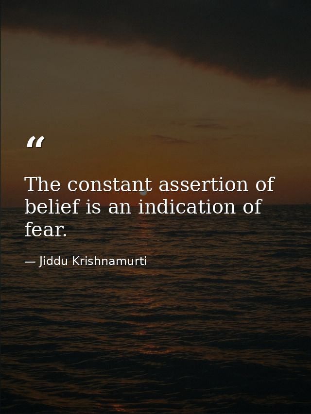 The constant assertion of belief is an indication of fear. — Jiddu Krishnamurti