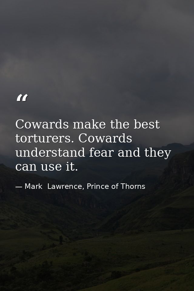 Cowards make the best torturers. Cowards understand fear and they can use it. — Mark  Lawrence, Prince of Thorns
