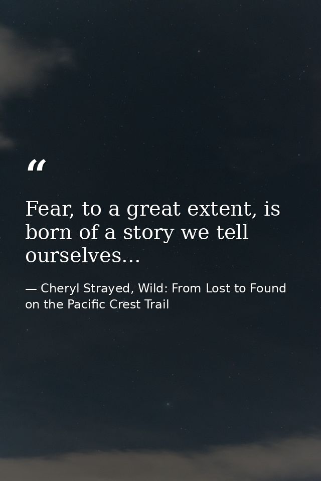 Fear, to a great extent, is born of a story we tell ourselves... — Cheryl Strayed, Wild: From Lost to Found on the Pacific Crest Trail