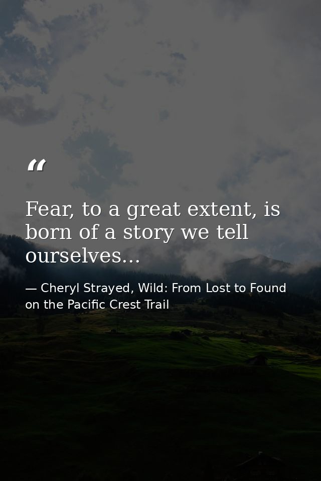 Fear, to a great extent, is born of a story we tell ourselves... — Cheryl Strayed, Wild: From Lost to Found on the Pacific Crest Trail