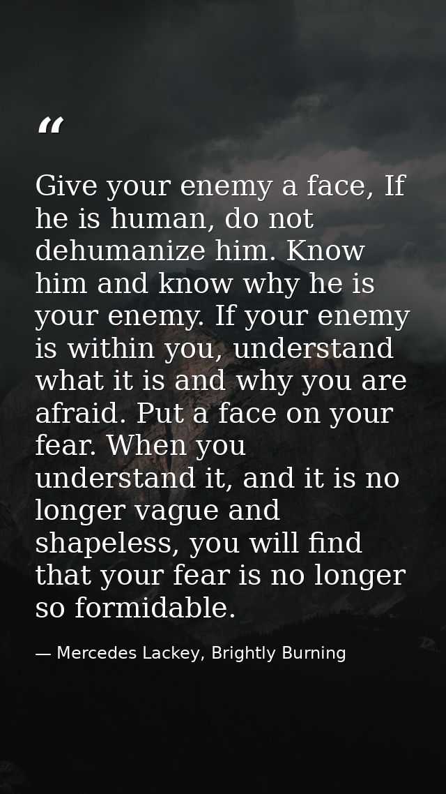 Give your enemy a face, If he is human, do not dehumanize him. Know him and know why he is your enemy. If your enemy is  — Mercedes Lackey, Brightly Burning