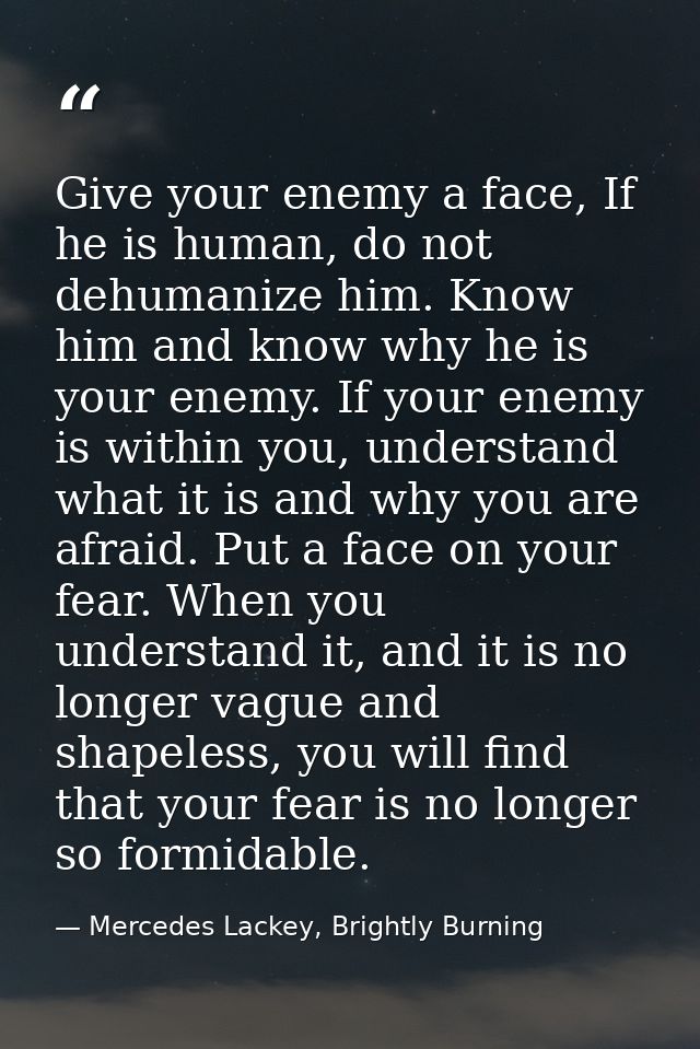 Give your enemy a face, If he is human, do not dehumanize him. Know him and know why he is your enemy. If your enemy is  — Mercedes Lackey, Brightly Burning