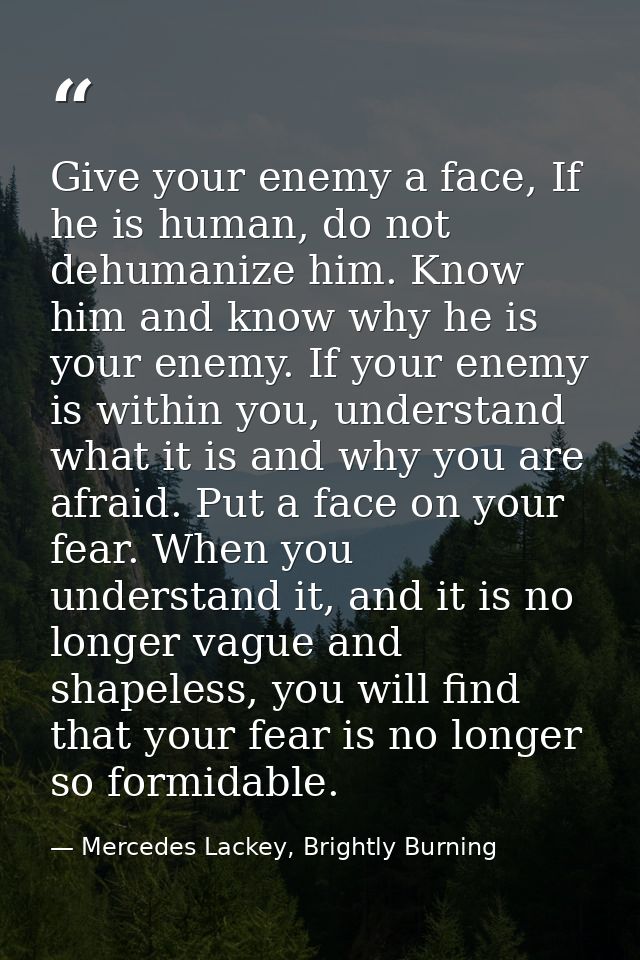 Give your enemy a face, If he is human, do not dehumanize him. Know him and know why he is your enemy. If your enemy is  — Mercedes Lackey, Brightly Burning