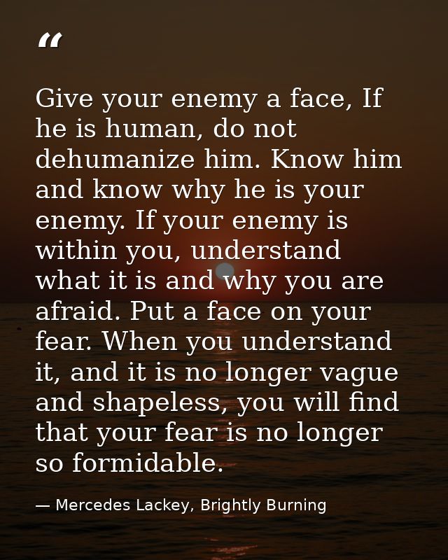 Give your enemy a face, If he is human, do not dehumanize him. Know him and know why he is your enemy. If your enemy is  — Mercedes Lackey, Brightly Burning