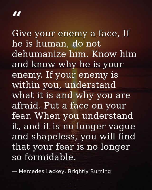 Give your enemy a face, If he is human, do not dehumanize him. Know him and know why he is your enemy. If your enemy is  — Mercedes Lackey, Brightly Burning
