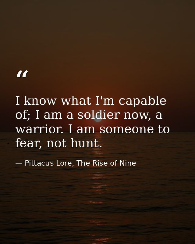 I know what I'm capable of; I am a soldier now, a warrior. I am someone to fear, not hunt. — Pittacus Lore, The Rise of Nine