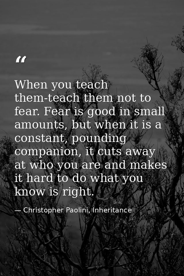 When you teach them-teach them not to fear. Fear is good in small amounts, but when it is a constant, pounding companion — Christopher Paolini, Inheritance