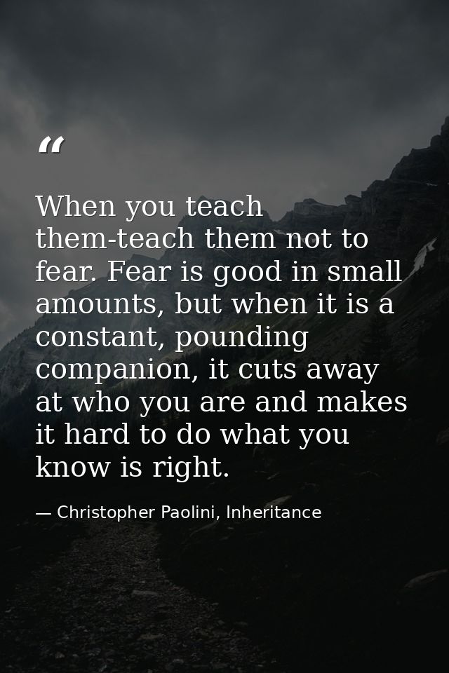 When you teach them-teach them not to fear. Fear is good in small amounts, but when it is a constant, pounding companion — Christopher Paolini, Inheritance