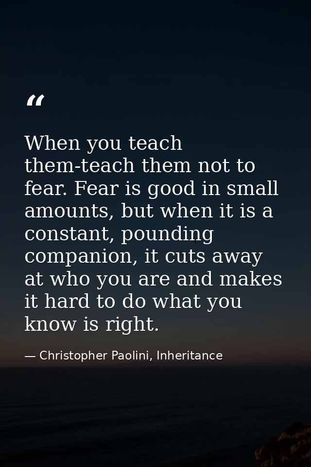 When you teach them-teach them not to fear. Fear is good in small amounts, but when it is a constant, pounding companion — Christopher Paolini, Inheritance