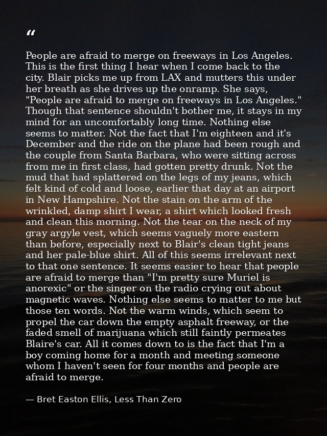 People are afraid to merge on freeways in Los Angeles. This is the first thing I hear when I come back to the city. Blai — Bret Easton Ellis, Less Than Zero