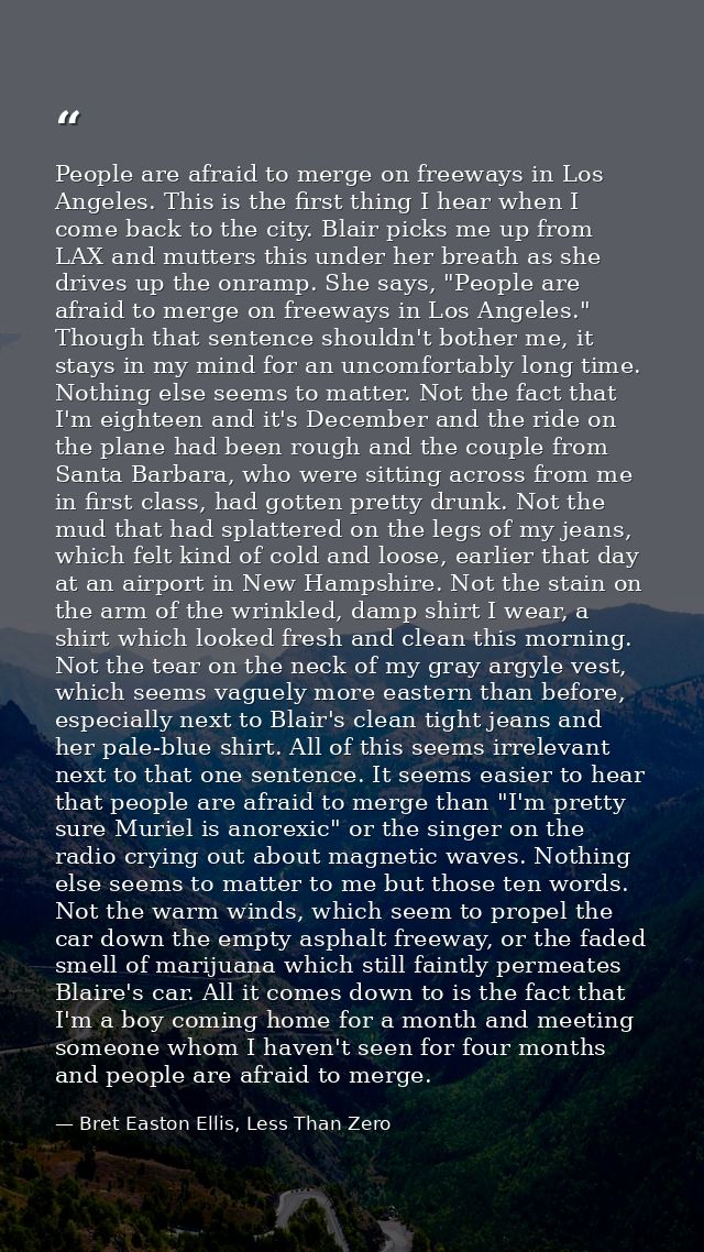 People are afraid to merge on freeways in Los Angeles. This is the first thing I hear when I come back to the city. Blai — Bret Easton Ellis, Less Than Zero