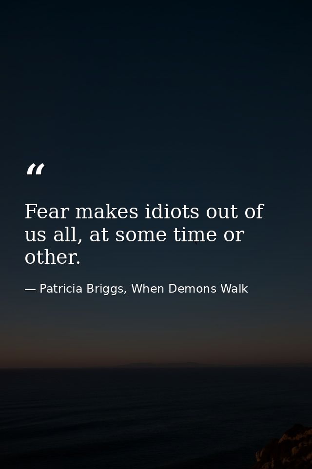 Fear makes idiots out of us all, at some time or other. — Patricia Briggs, When Demons Walk
