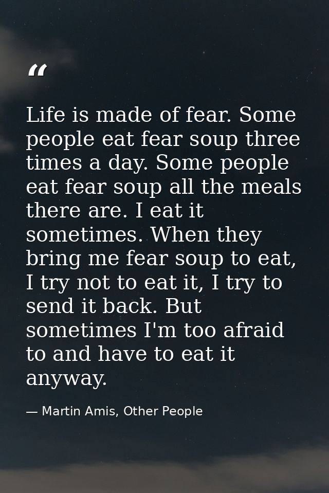 Life is made of fear. Some people eat fear soup three times a day. Some people eat fear soup all the meals there are. I  — Martin Amis, Other People