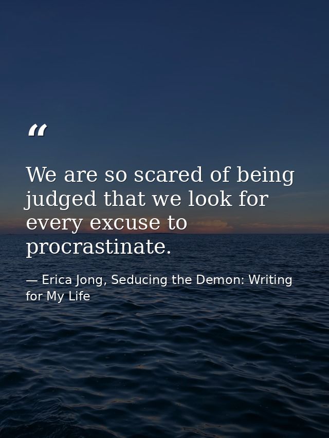 We are so scared of being judged that we look for every excuse to procrastinate. — Erica Jong, Seducing the Demon: Writing for My Life