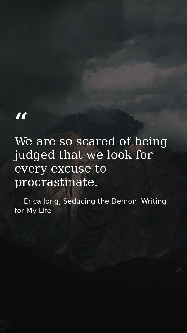 We are so scared of being judged that we look for every excuse to procrastinate. — Erica Jong, Seducing the Demon: Writing for My Life
