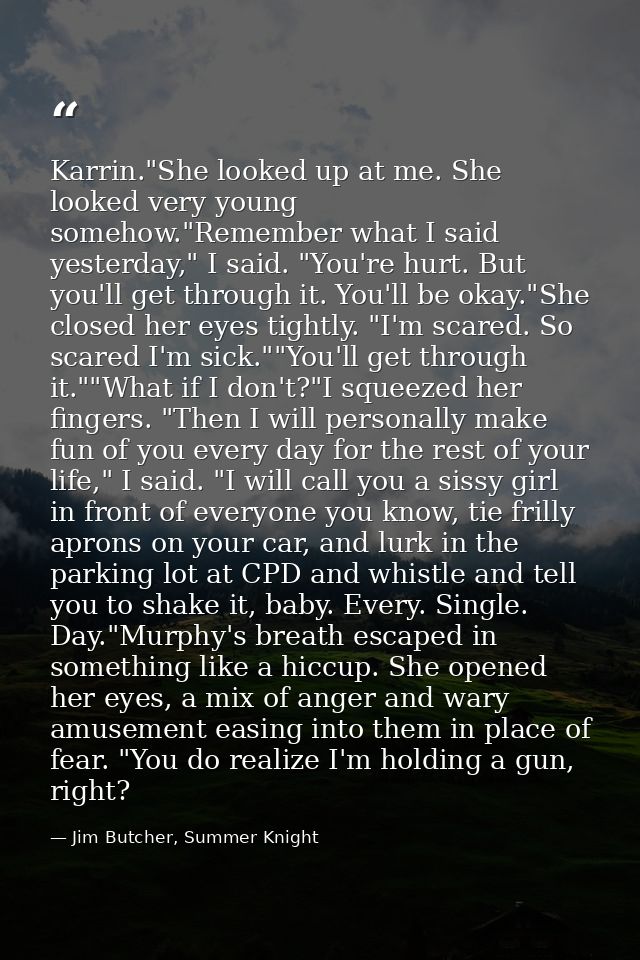 Karrin."She looked up at me. She looked very young somehow."Remember what I said yesterday," I said. "You're hurt. But y — Jim Butcher, Summer Knight