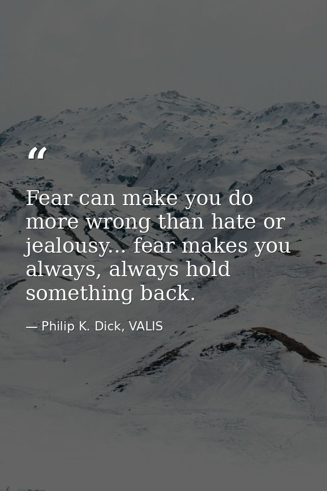 Fear can make you do more wrong than hate or jealousy... fear makes you always, always hold something back. — Philip K. Dick, VALIS