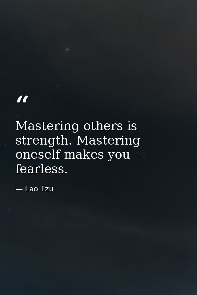 Mastering others is strength. Mastering oneself makes you fearless. — Lao Tzu