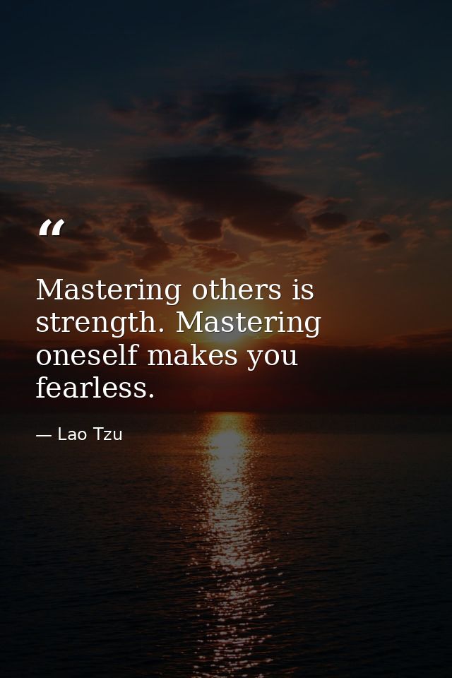 Mastering others is strength. Mastering oneself makes you fearless. — Lao Tzu
