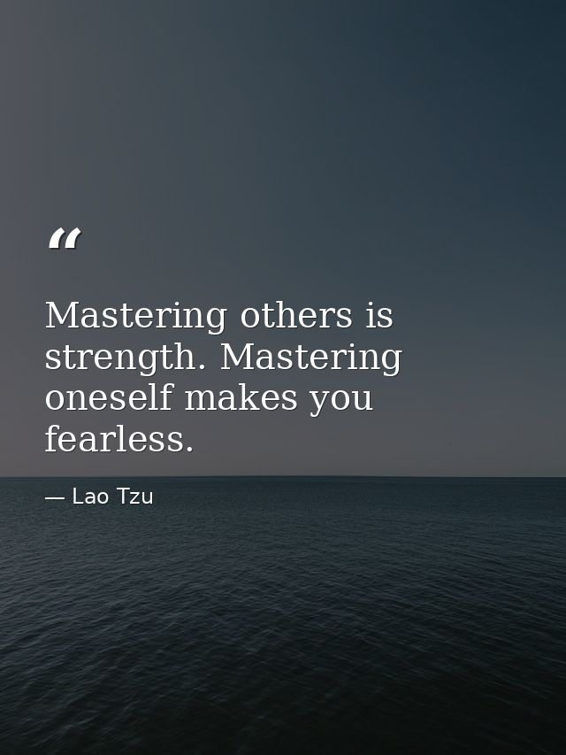 Mastering others is strength. Mastering oneself makes you fearless. — Lao Tzu