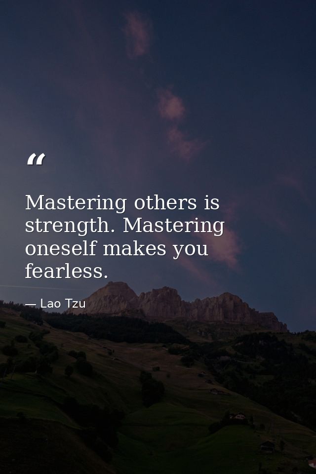 Mastering others is strength. Mastering oneself makes you fearless. — Lao Tzu
