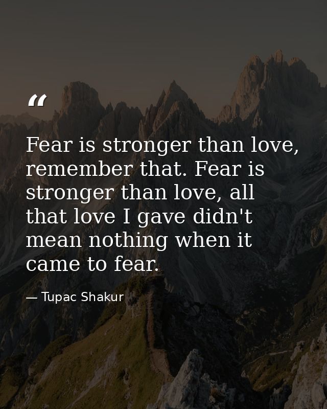 Fear is stronger than love, remember that. Fear is stronger than love, all that love I gave didn't mean nothing when it  — Tupac Shakur