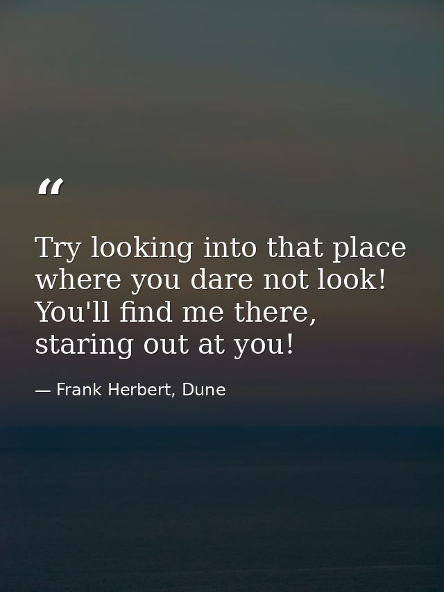 Try looking into that place where you dare not look! You'll find me there, staring out at you! — Frank Herbert, Dune