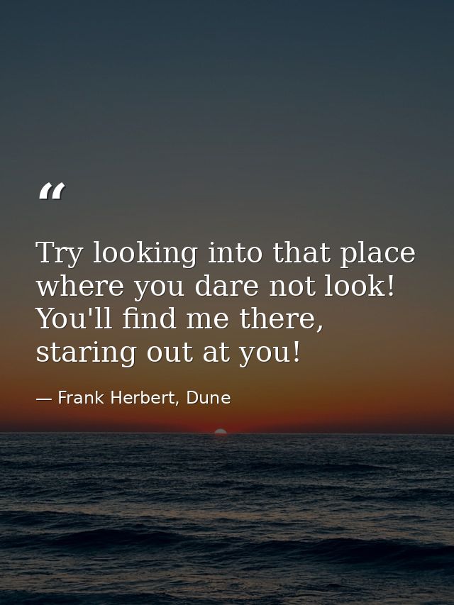 Try looking into that place where you dare not look! You'll find me there, staring out at you! — Frank Herbert, Dune