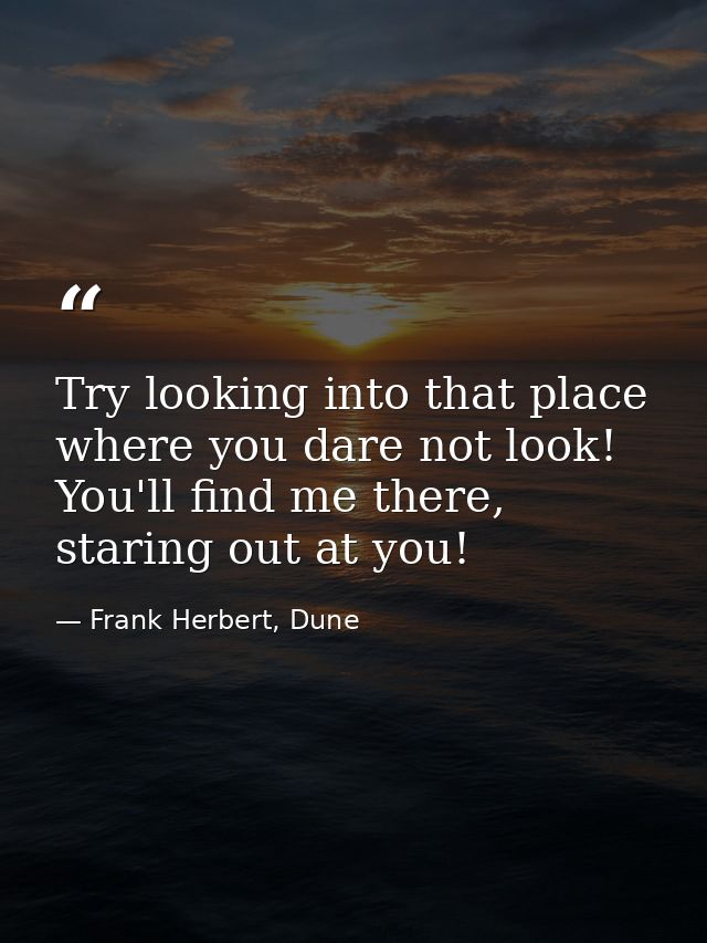 Try looking into that place where you dare not look! You'll find me there, staring out at you! — Frank Herbert, Dune