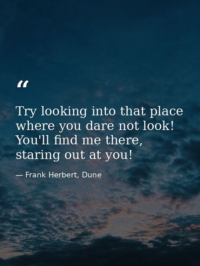Try looking into that place where you dare not look! You'll find me there, staring out at you! — Frank Herbert, Dune