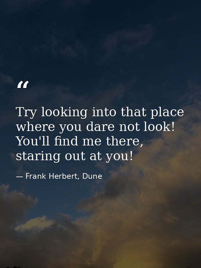 Try looking into that place where you dare not look! You'll find me there, staring out at you! — Frank Herbert, Dune