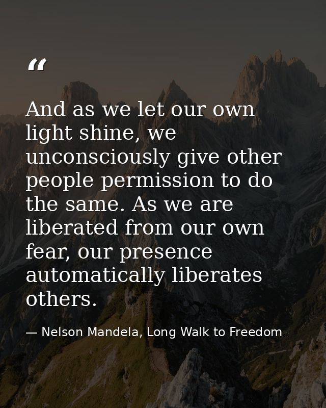 And as we let our own light shine, we unconsciously give other people permission to do the same. As we are liberated fro — Nelson Mandela, Long Walk to Freedom