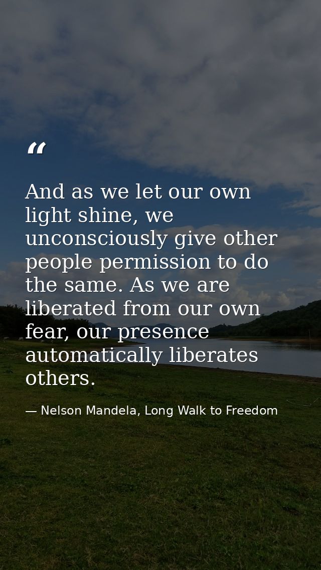 And as we let our own light shine, we unconsciously give other people permission to do the same. As we are liberated fro — Nelson Mandela, Long Walk to Freedom