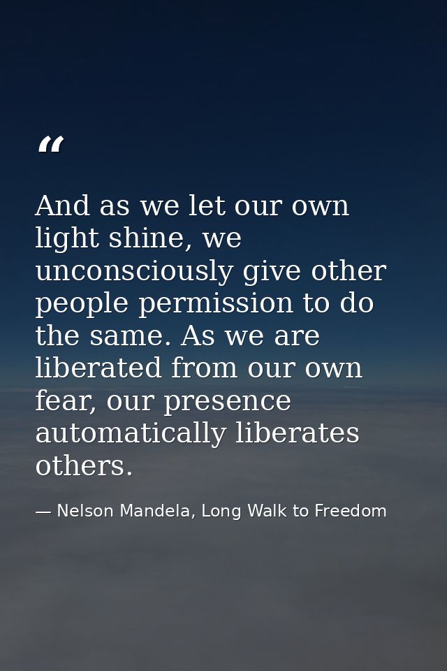 And as we let our own light shine, we unconsciously give other people permission to do the same. As we are liberated fro — Nelson Mandela, Long Walk to Freedom