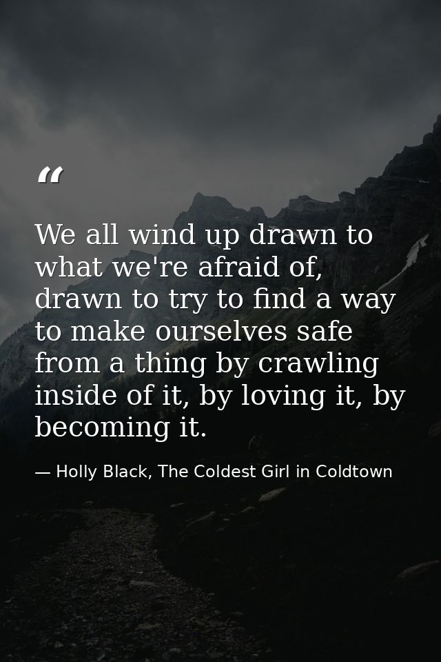 We all wind up drawn to what we're afraid of, drawn to try to find a way to make ourselves safe from a thing by crawling — Holly Black, The Coldest Girl in Coldtown