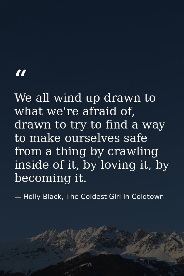 We all wind up drawn to what we're afraid of, drawn to try to find a way to make ourselves safe from a thing by crawling — Holly Black, The Coldest Girl in Coldtown