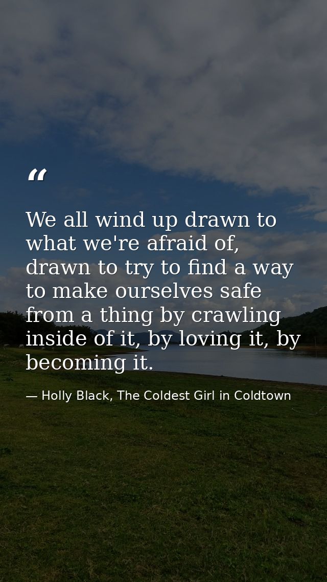 We all wind up drawn to what we're afraid of, drawn to try to find a way to make ourselves safe from a thing by crawling — Holly Black, The Coldest Girl in Coldtown
