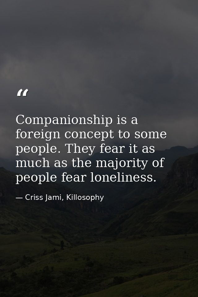 Companionship is a foreign concept to some people. They fear it as much as the majority of people fear loneliness. — Criss Jami, Killosophy
