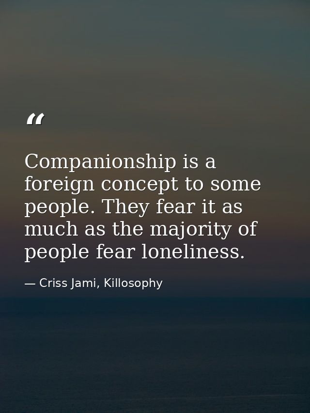 Companionship is a foreign concept to some people. They fear it as much as the majority of people fear loneliness. — Criss Jami, Killosophy