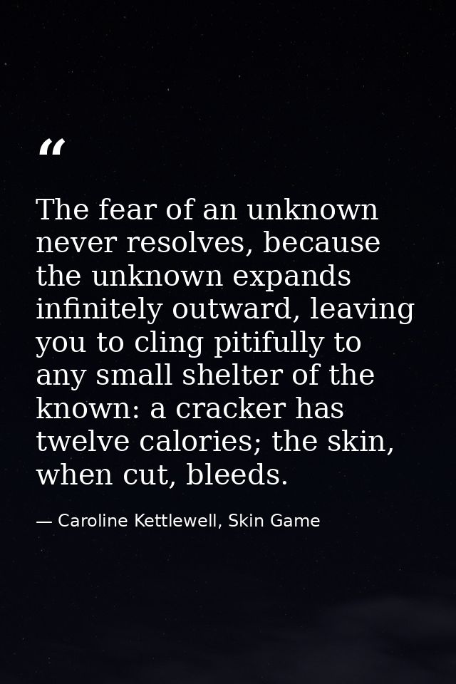 The fear of an unknown never resolves, because the unknown expands infinitely outward, leaving you to cling pitifully to — Caroline Kettlewell, Skin Game